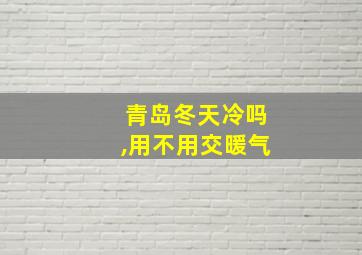 青岛冬天冷吗,用不用交暖气