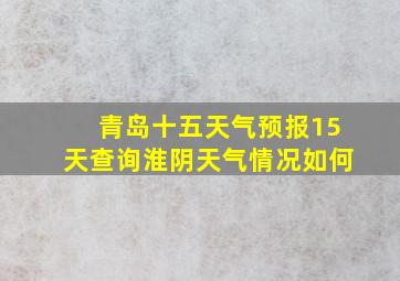 青岛十五天气预报15天查询淮阴天气情况如何