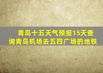 青岛十五天气预报15天查询青岛机场去五四广场的地铁