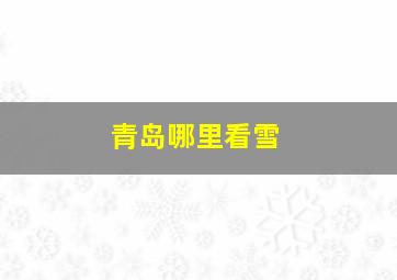 青岛哪里看雪