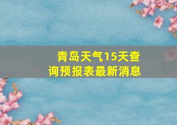 青岛天气15天查询预报表最新消息