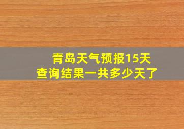 青岛天气预报15天查询结果一共多少天了