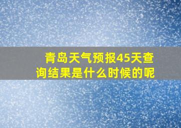 青岛天气预报45天查询结果是什么时候的呢