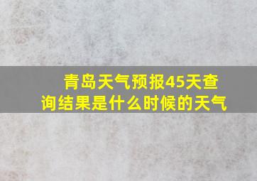 青岛天气预报45天查询结果是什么时候的天气