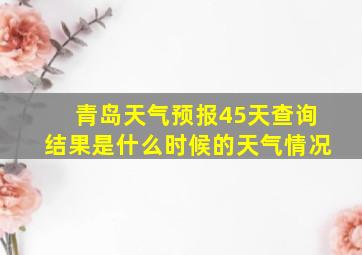 青岛天气预报45天查询结果是什么时候的天气情况