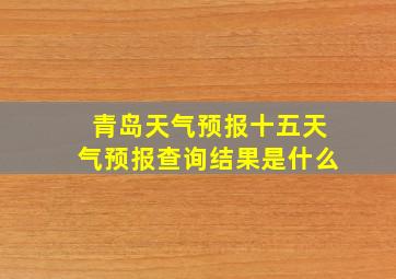 青岛天气预报十五天气预报查询结果是什么