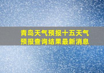 青岛天气预报十五天气预报查询结果最新消息