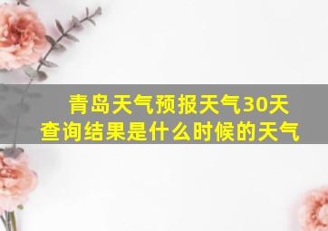 青岛天气预报天气30天查询结果是什么时候的天气