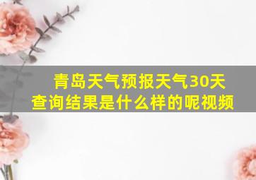 青岛天气预报天气30天查询结果是什么样的呢视频