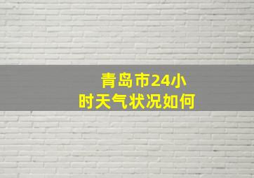 青岛市24小时天气状况如何