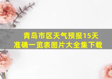 青岛市区天气预报15天准确一览表图片大全集下载