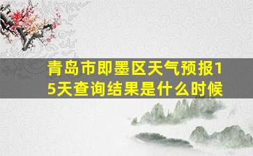 青岛市即墨区天气预报15天查询结果是什么时候