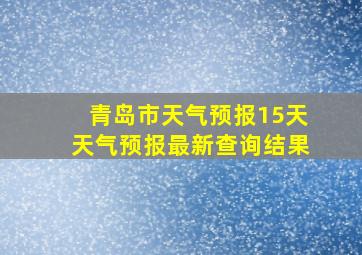 青岛市天气预报15天天气预报最新查询结果