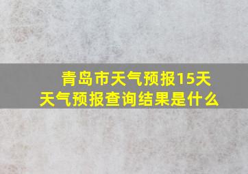 青岛市天气预报15天天气预报查询结果是什么