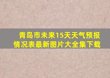 青岛市未来15天天气预报情况表最新图片大全集下载