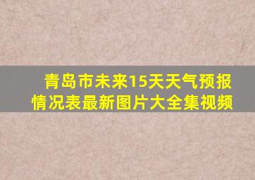 青岛市未来15天天气预报情况表最新图片大全集视频