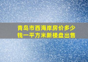 青岛市西海岸房价多少钱一平方米新楼盘出售