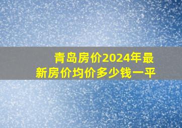 青岛房价2024年最新房价均价多少钱一平