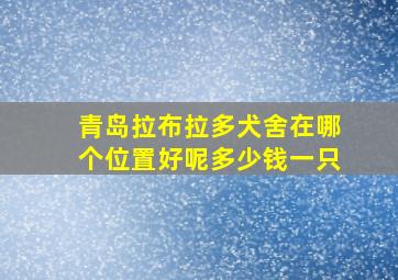 青岛拉布拉多犬舍在哪个位置好呢多少钱一只