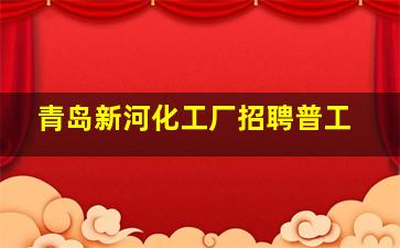 青岛新河化工厂招聘普工