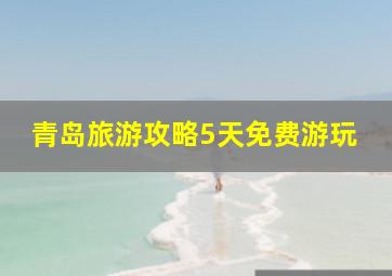 青岛旅游攻略5天免费游玩