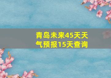 青岛未来45天天气预报15天查询