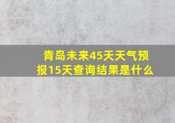 青岛未来45天天气预报15天查询结果是什么