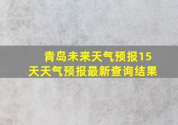 青岛未来天气预报15天天气预报最新查询结果