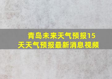 青岛未来天气预报15天天气预报最新消息视频