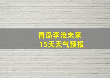 青岛李沧未来15天天气预报