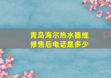 青岛海尔热水器维修售后电话是多少