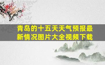 青岛的十五天天气预报最新情况图片大全视频下载