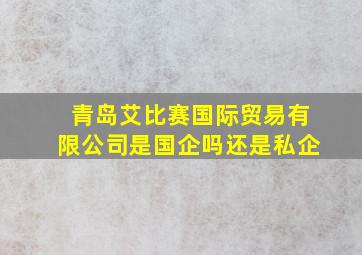 青岛艾比赛国际贸易有限公司是国企吗还是私企