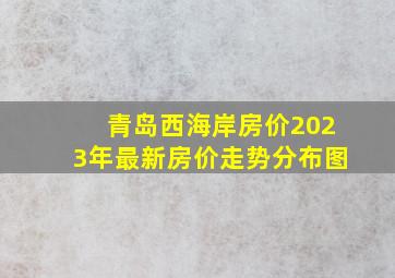 青岛西海岸房价2023年最新房价走势分布图