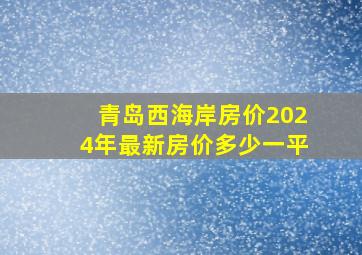 青岛西海岸房价2024年最新房价多少一平