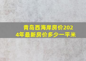 青岛西海岸房价2024年最新房价多少一平米