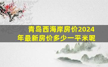 青岛西海岸房价2024年最新房价多少一平米呢