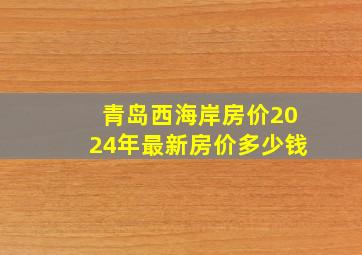 青岛西海岸房价2024年最新房价多少钱