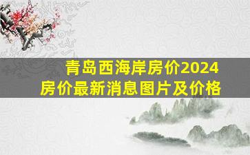 青岛西海岸房价2024房价最新消息图片及价格