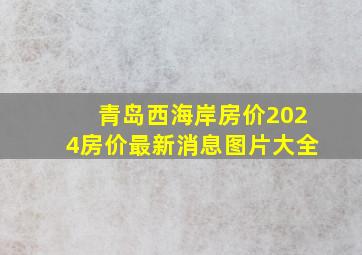 青岛西海岸房价2024房价最新消息图片大全