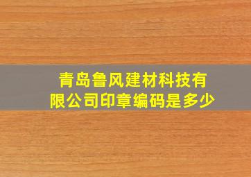 青岛鲁风建材科技有限公司印章编码是多少