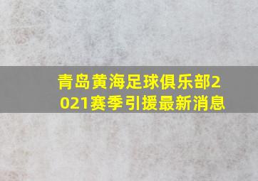 青岛黄海足球俱乐部2021赛季引援最新消息