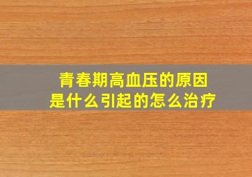 青春期高血压的原因是什么引起的怎么治疗