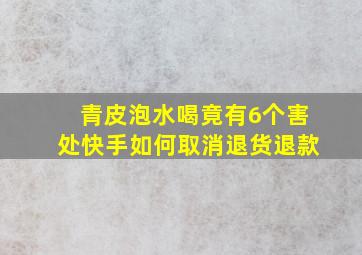 青皮泡水喝竟有6个害处快手如何取消退货退款