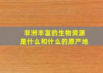 非洲丰富的生物资源是什么和什么的原产地