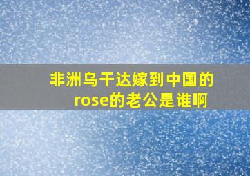 非洲乌干达嫁到中国的rose的老公是谁啊