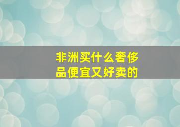 非洲买什么奢侈品便宜又好卖的