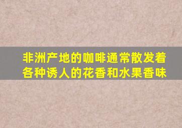 非洲产地的咖啡通常散发着各种诱人的花香和水果香味