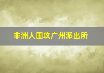 非洲人围攻广州派出所