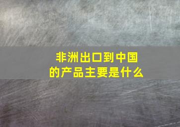 非洲出口到中国的产品主要是什么